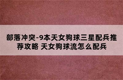 部落冲突-9本天女狗球三星配兵推荐攻略 天女狗球流怎么配兵